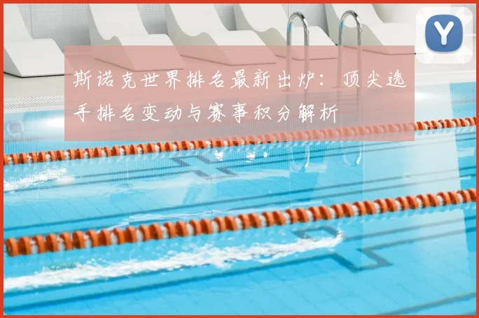 斯诺克世界排名最新出炉：顶尖选手排名变动与赛事积分解析