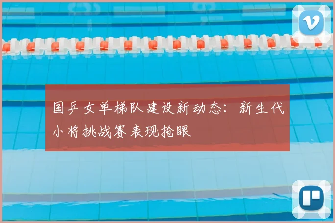 国乒女单梯队建设新动态：新生代小将挑战赛表现抢眼