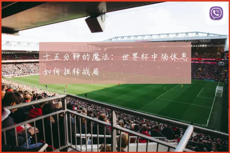 十五分钟的魔法：世界杯中场休息如何扭转战局