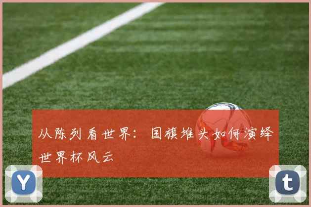 从陈列看世界：国旗堆头如何演绎世界杯风云
