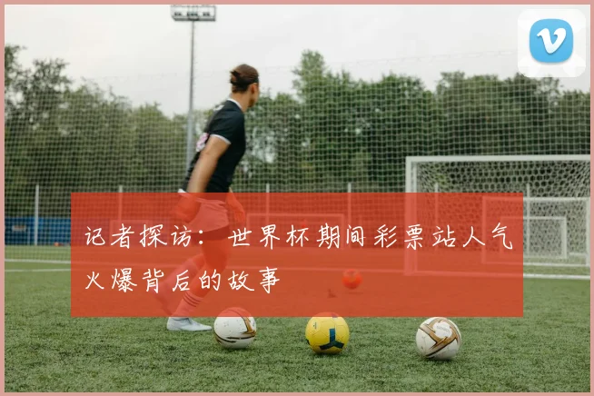 记者探访：世界杯期间彩票站人气火爆背后的故事