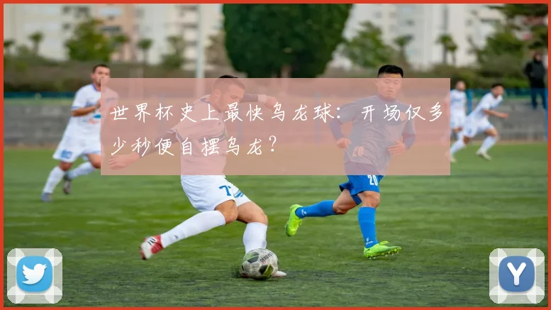 世界杯史上最快乌龙球：开场仅多少秒便自摆乌龙？