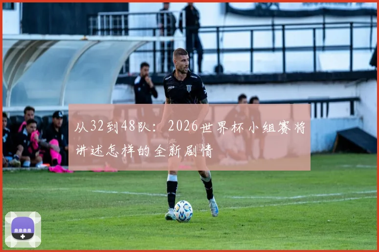 从32到48队：2026世界杯小组赛将讲述怎样的全新剧情