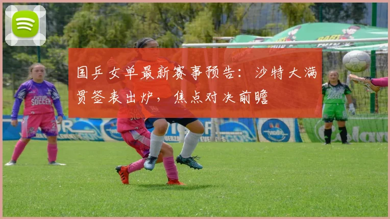 国乒女单最新赛事预告：沙特大满贯签表出炉，焦点对决前瞻