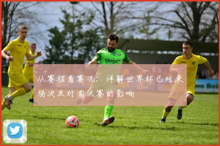 从赛程看赛况：详解世界杯已结束场次及对淘汰赛的影响