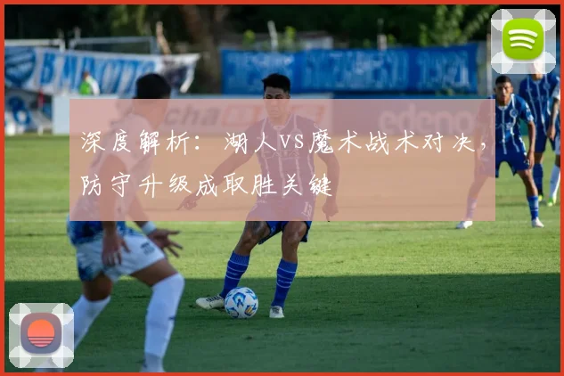 深度解析：湖人vs魔术战术对决，防守升级成取胜关键