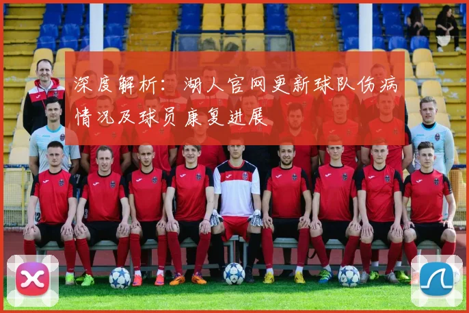 深度解析：湖人官网更新球队伤病情况及球员康复进展