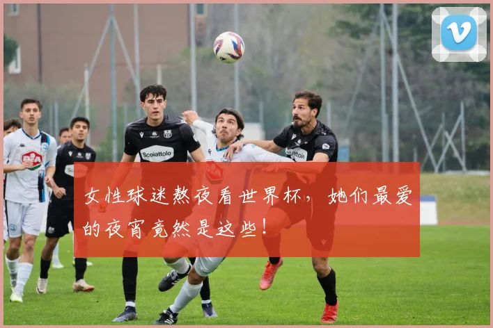 女性球迷熬夜看世界杯,她们最爱的夜宵竟然是这些!