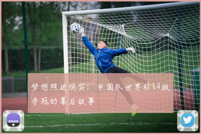 梦想照进现实：中国队世界杯14版夺冠的幕后故事