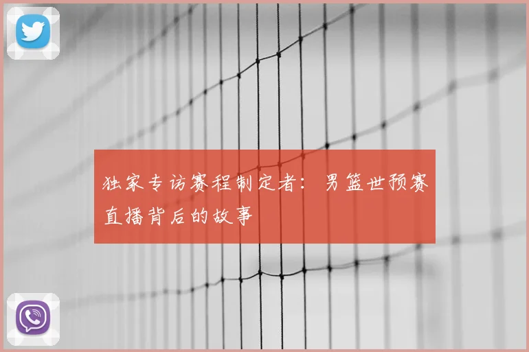 独家专访赛程制定者：男篮世预赛直播背后的故事
