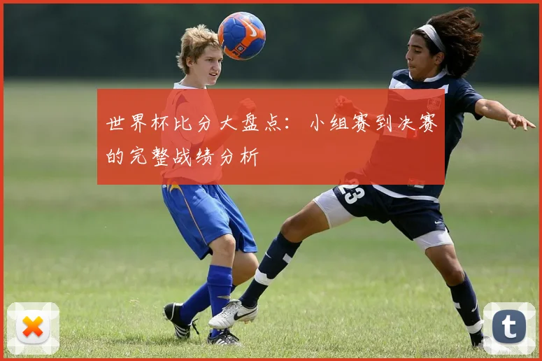 世界杯比分大盘点:小组赛到决赛的完整战绩分析