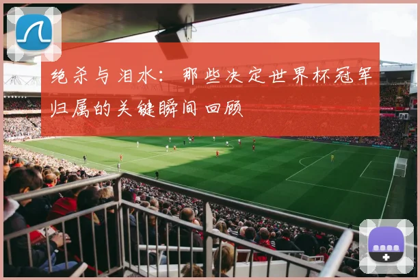 绝杀与泪水:那些决定世界杯冠军归属的关键瞬间回顾