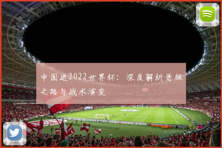 中国进2022世界杯:深度解析晋级之路与战术演变