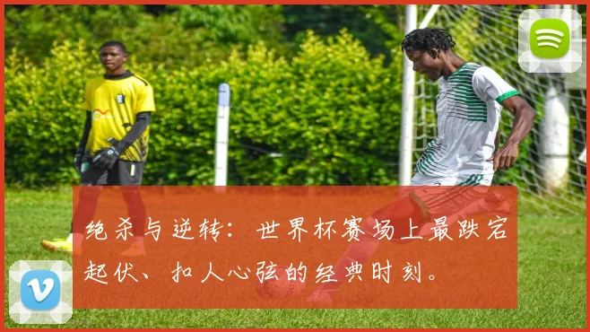 绝杀与逆转:世界杯赛场上最跌宕起伏、扣人心弦的经典时刻。