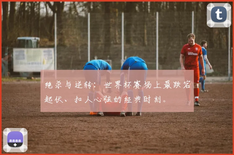绝杀与逆转:世界杯赛场上最跌宕起伏、扣人心弦的经典时刻。