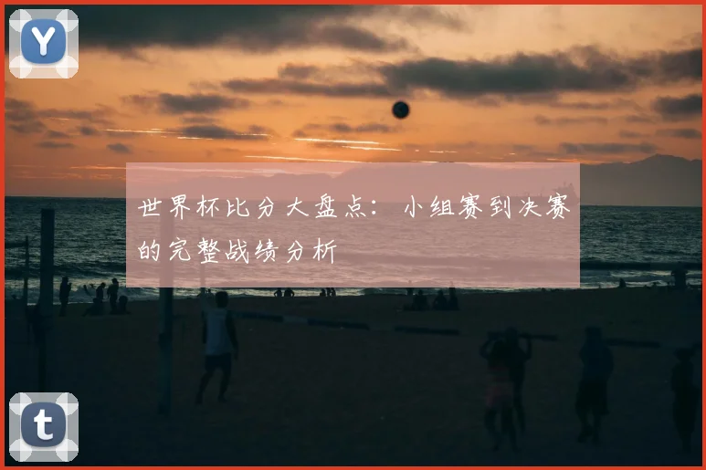 世界杯比分大盘点:小组赛到决赛的完整战绩分析