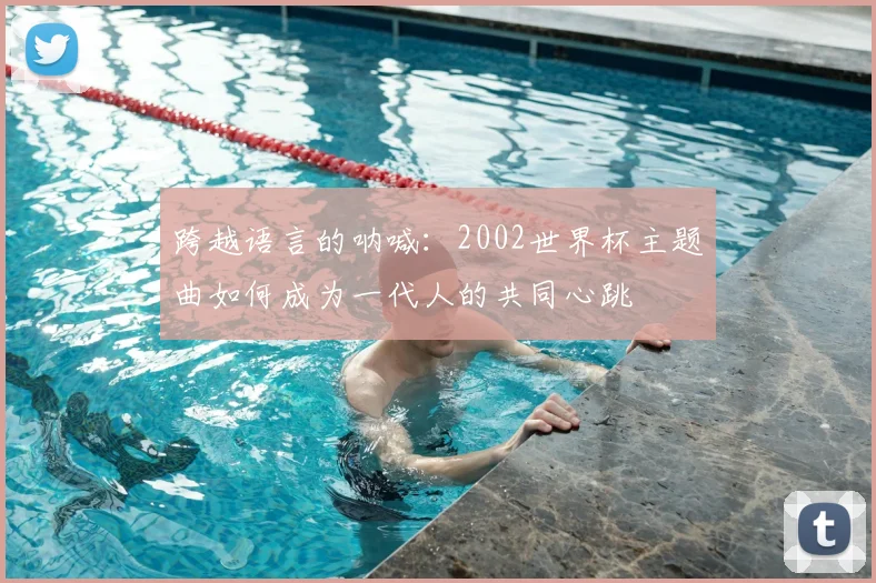 跨越语言的呐喊:2002世界杯主题曲如何成为一代人的共同心跳