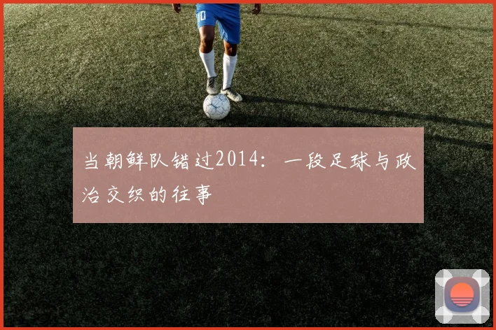 当朝鲜队错过2014:一段足球与政治交织的往事