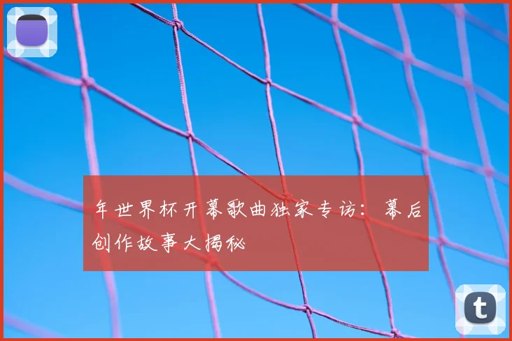 年世界杯开幕歌曲独家专访:幕后创作故事大揭秘