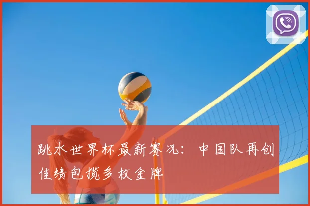 跳水世界杯最新赛况:中国队再创佳绩包揽多枚金牌