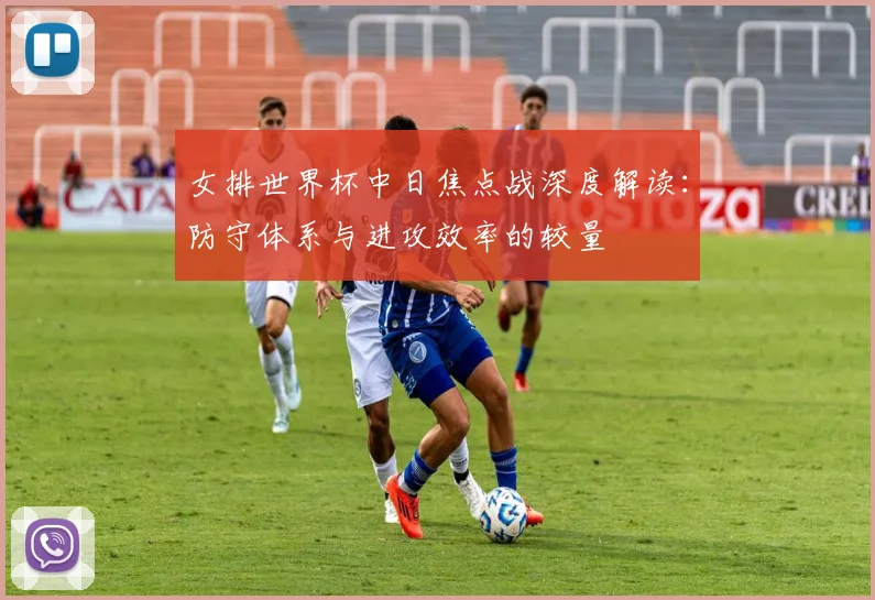 女排世界杯中日焦点战深度解读:防守体系与进攻效率的较量