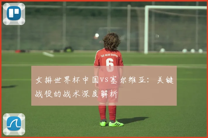 女排世界杯中国vs塞尔维亚:关键战役的战术深度解析