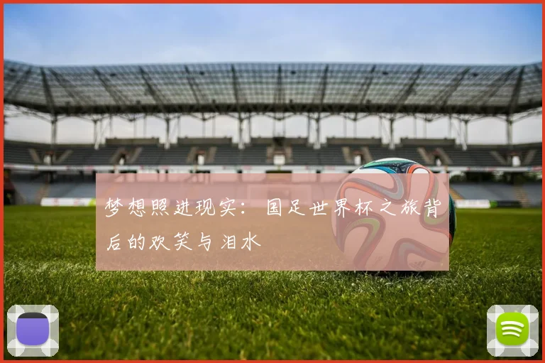 梦想照进现实:国足世界杯之旅背后的欢笑与泪水