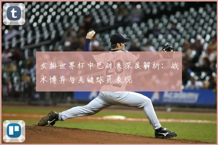 女排世界杯中巴对决深度解析:战术博弈与关键球员表现