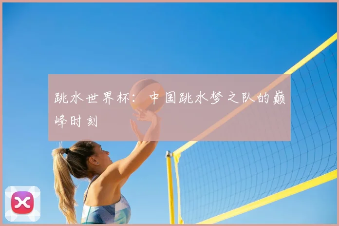 跳水世界杯:中国跳水梦之队的巅峰时刻